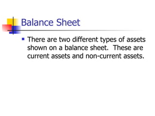 Balance Sheet There are two different types of assets shown on a balance sheet.  These are current assets and non-current assets. 