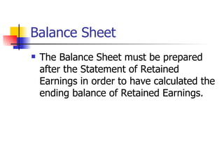 Balance Sheet The Balance Sheet must be prepared after the Statement of Retained Earnings in order to have calculated the ending balance of Retained Earnings.  
