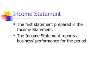 Income Statement The first statement prepared is the Income Statement. The Income Statement reports a business’ performance for the period. 