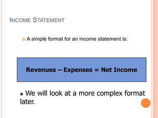 INCOME STATEMENT
 A simple format for an income statement is:
Revenues – Expenses = Net Income
 We will look at a more complex format
later.
 