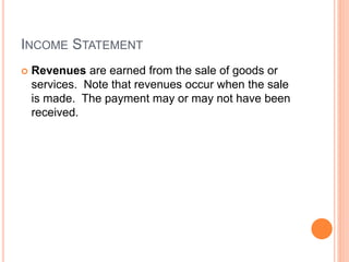 INCOME STATEMENT
 Revenues are earned from the sale of goods or
services. Note that revenues occur when the sale
is made. The payment may or may not have been
received.
 