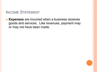 INCOME STATEMENT
 Expenses are incurred when a business receives
goods and services. Like revenues, payment may
or may not have been made.
 