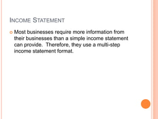 INCOME STATEMENT
 Most businesses require more information from
their businesses than a simple income statement
can provide. Therefore, they use a multi-step
income statement format.
 