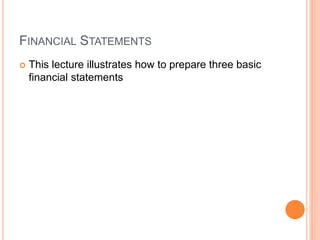 FINANCIAL STATEMENTS
 This lecture illustrates how to prepare three basic
financial statements
 