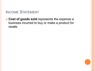 INCOME STATEMENT
 Cost of goods sold represents the expense a
business incurred to buy or make a product for
resale.
 