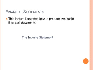 FINANCIAL STATEMENTS
 This lecture illustrates how to prepare two basic
financial statements
The Income Statement
 