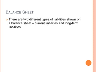 BALANCE SHEET
 There are two different types of liabilities shown on
a balance sheet – current liabilities and long-term
liabilities.
 