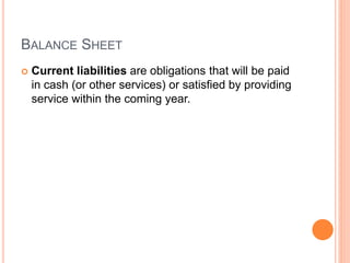 BALANCE SHEET
 Current liabilities are obligations that will be paid
in cash (or other services) or satisfied by providing
service within the coming year.
 
