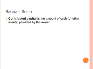 BALANCE SHEET
 Contributed capital is the amount of cash (or other
assets) provided by the owner.
 