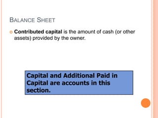 BALANCE SHEET
 Contributed capital is the amount of cash (or other
assets) provided by the owner.
Capital and Additional Paid in
Capital are accounts in this
section.
 