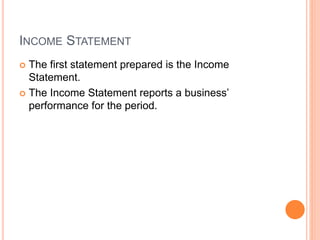 INCOME STATEMENT
 The first statement prepared is the Income
Statement.
 The Income Statement reports a business’
performance for the period.
 