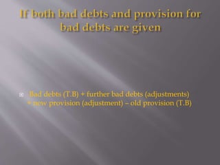  Bad debts (T.B) + further bad debts (adjustments)
+ new provision (adjustment) – old provision (T.B)
 