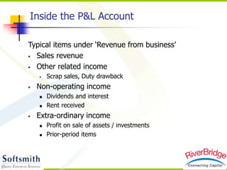 Inside the P&L Account
Typical items under ‘Revenue from business’
 Sales revenue
 Other related income
 Scrap sales, Duty drawback
 Non-operating income
 Dividends and interest
 Rent received
 Extra-ordinary income
 Profit on sale of assets / investments
 Prior-period items
 