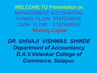 WELCOME TO Presentation on
MANAGEMENT ACCOUNTING
FUNDS FLOW STATEMENT
CASH FLOW STATEMENT
Working Capital
DR. SHIVAJI VISHWAS SHINDE
Department of Accountancy
D.A.V.Velankar College of
Commerce, Solapur.
 