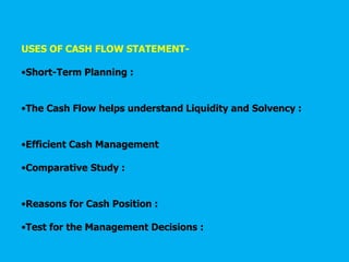 USES OF CASH FLOW STATEMENT-
•Short-Term Planning :
•The Cash Flow helps understand Liquidity and Solvency :
•Efficient Cash Management
•Comparative Study :
•Reasons for Cash Position :
•Test for the Management Decisions :
 