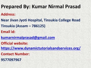 Prepared By: Kumar Nirmal Prasad
Address:
Near Jivan Jyoti Hospital, Tinsukia College Road
Tinsukia (Assam – 786125)
Email id:
kumarnirmalprasad@gmail.com
Official website:
https://www.dynamictutorialsandservices.org/
Contact Number:
9577097967
 