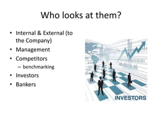 Who looks at them?
• Internal & External (to
the Company)
• Management
• Competitors
– benchmarking
• Investors
• Bankers
 