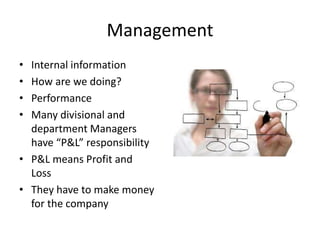 Management
• Internal information
• How are we doing?
• Performance
• Many divisional and
department Managers
have “P&L” responsibility
• P&L means Profit and
Loss
• They have to make money
for the company
 