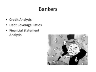 Bankers
• Credit Analysis
• Debt Coverage Ratios
• Financial Statement
Analysis
 