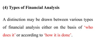 (4) Types of Financial Analysis
A distinction may be drawn between various types
of financial analysis either on the basis of ‘who
does it’ or according to ‘how it is done’.
 