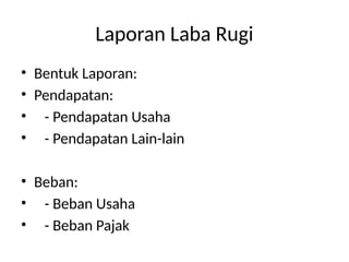 Laporan Laba Rugi
• Bentuk Laporan:
• Pendapatan:
• - Pendapatan Usaha
• - Pendapatan Lain-lain
• Beban:
• - Beban Usaha
• - Beban Pajak
 