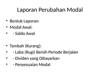 Laporan Perubahan Modal
• Bentuk Laporan:
• Modal Awal:
• - Saldo Awal
• Tambah (Kurang):
• - Laba (Rugi) Bersih Periode Berjalan
• - Dividen yang Dibayarkan
• - Penyesuaian Modal
 