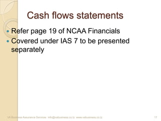 Cash flows statements
 Refer page 19 of NCAA Financials
 Covered under IAS 7 to be presented
separately
VA Business Assurance Services info@vabusiness.co.tz www.vabusiness.co.tz 17
 