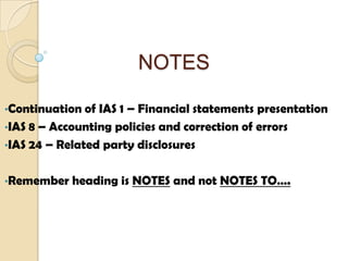 NOTES
•Continuation of IAS 1 – Financial statements presentation
•IAS 8 – Accounting policies and correction of errors
•IAS 24 – Related party disclosures
•Remember heading is NOTES and not NOTES TO….
 