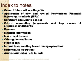Index to notes
 General information – Page 20
 Application of new and revised International Financial
Reporting Standards (IFRSs)
 Significant accounting policies
 Critical accounting judgements and key sources of
estimation uncertainty
 Revenue
 Segment information
 Investment income
 Other gains and losses
 Finance costs
 Income taxes relating to continuing operations
 Discontinued operations
 Assets classified as held for sale
VA Business Assurance Services info@vabusiness.co.tz www.vabusiness.co.tz 20
 