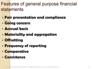 Features of general purpose financial
statements
 Fair presentation and compliance
 Going concern
 Accrual basis
 Materiality and aggregation
 Offsetting
 Frequency of reporting
 Comparative
 Consistence
VA Business Assurance Services info@vabusiness.co.tz www.vabusiness.co.tz 6
 