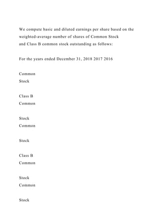 We compute basic and diluted earnings per share based on the
weighted-average number of shares of Common Stock
and Class B common stock outstanding as follows:
For the years ended December 31, 2018 2017 2016
Common
Stock
Class B
Common
Stock
Common
Stock
Class B
Common
Stock
Common
Stock
 