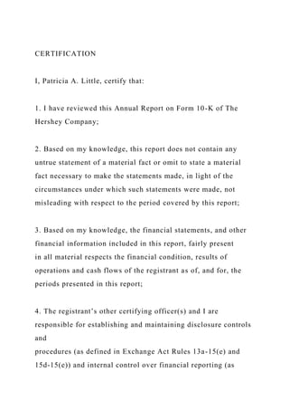 CERTIFICATION
I, Patricia A. Little, certify that:
1. I have reviewed this Annual Report on Form 10-K of The
Hershey Company;
2. Based on my knowledge, this report does not contain any
untrue statement of a material fact or omit to state a material
fact necessary to make the statements made, in light of the
circumstances under which such statements were made, not
misleading with respect to the period covered by this report;
3. Based on my knowledge, the financial statements, and other
financial information included in this report, fairly present
in all material respects the financial condition, results of
operations and cash flows of the registrant as of, and for, the
periods presented in this report;
4. The registrant’s other certifying officer(s) and I are
responsible for establishing and maintaining disclosure controls
and
procedures (as defined in Exchange Act Rules 13a-15(e) and
15d-15(e)) and internal control over financial reporting (as
 