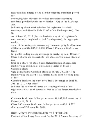 registrant has elected not to use the extended transition period
for
complying with any new or revised financial accounting
standards provided pursuant to Section 13(a) of the Exchange
Act.
Indicate by check mark whether the registrant is a shell
company (as defined in Rule 12b-2 of the Exchange Act). Yes
No
As of June 30, 2017 (the last business day of the registrant’s
most recently completed second fiscal quarter), the aggregate
market
value of the voting and non-voting common equity held by non-
affiliates was $14,885,931,198. Class B Common Stock is not
listed
for public trading on any exchange or market system. However,
Class B shares are convertible into shares of Common Stock at
any
time on a share-for-share basis. Determination of aggregate
market value assumes all outstanding shares of Class B
Common Stock
were converted to Common Stock as of June 30, 2017. The
market value indicated is calculated based on the closing price
of the
Common Stock on the New York Stock Exchange on June 30,
2017 ($107.37 per share).
Indicate the number of shares outstanding of each of the
registrant’s classes of common stock as of the latest practicable
date.
Common Stock, one dollar par value—149,863,997 shares, as of
February 16, 2018.
Class B Common Stock, one dollar par value—60,619,777
shares, as of February 16, 2018.
DOCUMENTS INCORPORATED BY REFERENCE
Portions of the Proxy Statement for the 2018 Annual Meeting of
 