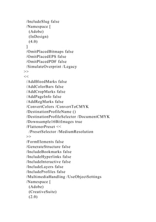 /IncludeSlug false
/Namespace [
(Adobe)
(InDesign)
(4.0)
]
/OmitPlacedBitmaps false
/OmitPlacedEPS false
/OmitPlacedPDF false
/SimulateOverprint /Legacy
>>
<<
/AddBleedMarks false
/AddColorBars false
/AddCropMarks false
/AddPageInfo false
/AddRegMarks false
/ConvertColors /ConvertToCMYK
/DestinationProfileName ()
/DestinationProfileSelector /DocumentCMYK
/Downsample16BitImages true
/FlattenerPreset <<
/PresetSelector /MediumResolution
>>
/FormElements false
/GenerateStructure false
/IncludeBookmarks false
/IncludeHyperlinks false
/IncludeInteractive false
/IncludeLayers false
/IncludeProfiles false
/MultimediaHandling /UseObjectSettings
/Namespace [
(Adobe)
(CreativeSuite)
(2.0)
 