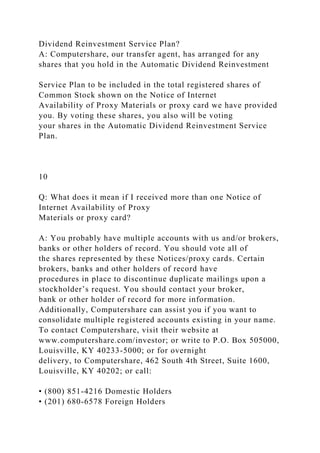 Dividend Reinvestment Service Plan?
A: Computershare, our transfer agent, has arranged for any
shares that you hold in the Automatic Dividend Reinvestment
Service Plan to be included in the total registered shares of
Common Stock shown on the Notice of Internet
Availability of Proxy Materials or proxy card we have provided
you. By voting these shares, you also will be voting
your shares in the Automatic Dividend Reinvestment Service
Plan.
10
Q: What does it mean if I received more than one Notice of
Internet Availability of Proxy
Materials or proxy card?
A: You probably have multiple accounts with us and/or brokers,
banks or other holders of record. You should vote all of
the shares represented by these Notices/proxy cards. Certain
brokers, banks and other holders of record have
procedures in place to discontinue duplicate mailings upon a
stockholder’s request. You should contact your broker,
bank or other holder of record for more information.
Additionally, Computershare can assist you if you want to
consolidate multiple registered accounts existing in your name.
To contact Computershare, visit their website at
www.computershare.com/investor; or write to P.O. Box 505000,
Louisville, KY 40233-5000; or for overnight
delivery, to Computershare, 462 South 4th Street, Suite 1600,
Louisville, KY 40202; or call:
• (800) 851-4216 Domestic Holders
• (201) 680-6578 Foreign Holders
 
