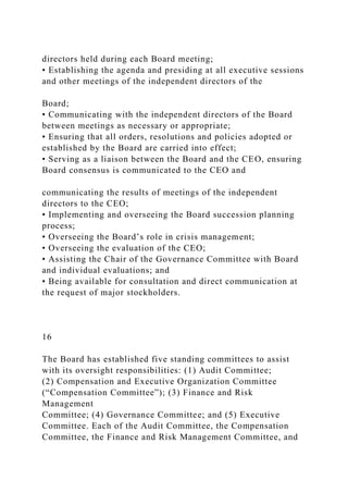 directors held during each Board meeting;
• Establishing the agenda and presiding at all executive sessions
and other meetings of the independent directors of the
Board;
• Communicating with the independent directors of the Board
between meetings as necessary or appropriate;
• Ensuring that all orders, resolutions and policies adopted or
established by the Board are carried into effect;
• Serving as a liaison between the Board and the CEO, ensuring
Board consensus is communicated to the CEO and
communicating the results of meetings of the independent
directors to the CEO;
• Implementing and overseeing the Board succession planning
process;
• Overseeing the Board’s role in crisis management;
• Overseeing the evaluation of the CEO;
• Assisting the Chair of the Governance Committee with Board
and individual evaluations; and
• Being available for consultation and direct communication at
the request of major stockholders.
16
The Board has established five standing committees to assist
with its oversight responsibilities: (1) Audit Committee;
(2) Compensation and Executive Organization Committee
(“Compensation Committee”); (3) Finance and Risk
Management
Committee; (4) Governance Committee; and (5) Executive
Committee. Each of the Audit Committee, the Compensation
Committee, the Finance and Risk Management Committee, and
 