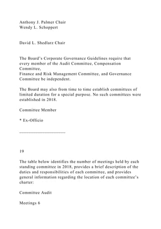 Anthony J. Palmer Chair
Wendy L. Schoppert
David L. Shedlarz Chair
The Board’s Corporate Governance Guidelines require that
every member of the Audit Committee, Compensation
Committee,
Finance and Risk Management Committee, and Governance
Committee be independent.
The Board may also from time to time establish committees of
limited duration for a special purpose. No such committees were
established in 2018.
Committee Member
* Ex-Officio
____________________
19
The table below identifies the number of meetings held by each
standing committee in 2018, provides a brief description of the
duties and responsibilities of each committee, and provides
general information regarding the location of each committee’s
charter:
Committee Audit
Meetings 6
 