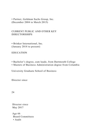 • Partner, Goldman Sachs Group, Inc.
(December 2004 to March 2015)
CURRENT PUBLIC AND OTHER KEY
DIRECTORSHIPS
• Brinker International, Inc.
(January 2018 to present)
EDUCATION
• Bachelor’s degree, cum laude, from Dartmouth College
• Masters of Business Administration degree from Columbia
University Graduate School of Business
Director since
24
Director since
May 2017
Age 66
Board Committees
• Audit
 