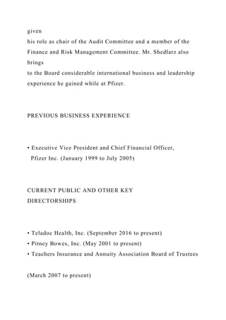 given
his role as chair of the Audit Committee and a member of the
Finance and Risk Management Committee. Mr. Shedlarz also
brings
to the Board considerable international business and leadership
experience he gained while at Pfizer.
PREVIOUS BUSINESS EXPERIENCE
• Executive Vice President and Chief Financial Officer,
Pfizer Inc. (January 1999 to July 2005)
CURRENT PUBLIC AND OTHER KEY
DIRECTORSHIPS
• Teladoc Health, Inc. (September 2016 to present)
• Pitney Bowes, Inc. (May 2001 to present)
• Teachers Insurance and Annuity Association Board of Trustees
(March 2007 to present)
 