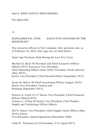 Item 4. MINE SAFETY DISCLOSURES
Not applicable.
13
SUPPLEMENTAL ITEM. EXECUTIVE OFFICERS OF THE
REGISTRANT
The executive officers of the Company, their positions and, as
of February 16, 2018, their ages are set forth below.
Name Age Positions Held During the Last Five Years
Michele G. Buck 56 President and Chief Executive Officer
(March 2017); Executive Vice President,
Chief Operating Officer (June 2016); President, North America
(May 2013);
Senior Vice President, Chief Growth Officer (September 2011)
Javier H. Idrovo 50 Chief Accounting Officer (August 2015);
Senior Vice President, Finance and
Planning (September 2011)
Patricia A. Little (1) 57 Senior Vice President, Chief Financial
Officer (March 2015)
Terence L. O’Day 68 Senior Vice President, Chief Product
Supply and Technology Officer (March
2017); Senior Vice President, Chief Supply Chain Officer (May
2013); Senior
Vice President, Global Operations (December 2008)
Todd W. Tillemans (2) 56 President, U.S. (April 2017)
 