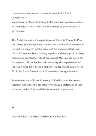recommendation, has determined to submit the Audit
Committee’s
appointment of Ernst & Young LLP as our independent auditors
to stockholders for ratification as a matter of good corporate
governance.
The Audit Committee’s appointment of Ernst & Young LLP as
the Company’s independent auditors for 2019 will be considered
ratified if a majority of the shares of the Common Stock and
Class B Common Stock (voting together without regard to class)
present and entitled to vote at the Annual Meeting are voted for
the proposal. If stockholders do not ratify the appointment of
Ernst & Young LLP as the Company’s independent auditors for
2019, the Audit Committee will reconsider its appointment.
Representatives of Ernst & Young LLP will attend the Annual
Meeting, will have the opportunity to make a statement, if they
so desire, and will be available to respond to questions.
38
COMPENSATION DISCUSSION & ANALYSIS
 