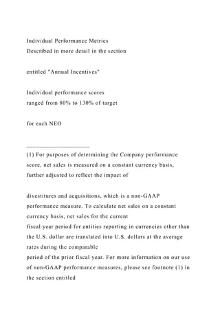 Individual Performance Metrics
Described in more detail in the section
entitled "Annual Incentives"
Individual performance scores
ranged from 80% to 130% of target
for each NEO
____________________
(1) For purposes of determining the Company performance
score, net sales is measured on a constant currency basis,
further adjusted to reflect the impact of
divestitures and acquisitions, which is a non-GAAP
performance measure. To calculate net sales on a constant
currency basis, net sales for the current
fiscal year period for entities reporting in currencies other than
the U.S. dollar are translated into U.S. dollars at the average
rates during the comparable
period of the prior fiscal year. For more information on our use
of non-GAAP performance measures, please see footnote (1) in
the section entitled
 