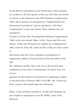 by the IRS for contribution to the 401(k) plan. These amounts
are credited in the first quarter of the year after they are earned.
As shown in the footnotes to the 2018 Summary Compensation
Table, these amounts are designated as “Supplemental Core
Retirement Contribution” and are included as “All Other
Compensation” in the year earned. These amounts also are
included in
Column (c) of the 2018 Non-Qualified Deferred Compensation
Table in the year earned. Mmes. Little, Turner and West and
Messrs. O’Day and Tillemans are eligible for a Supplemental
CRC credit for 2018. Ms. Little and Mr. O’Day are fully vested
in
this benefit and will receive payment at termination of
employment subject to the provisions of Section 409A of the
IRC.
Mr. Tillemans and Ms. West will vest in this benefit upon
completion of two years of employment. If vested, they will
receive
payment for this benefit at termination of employment subject
to the provisions of Section 409A of the IRC. Ms. Turner was
fully vested in this benefit upon her retirement.
Mmes. Little and West and Messrs. O’Day and Tillemans are
also eligible to participate in our DC SERP, a part of the
Deferred
 