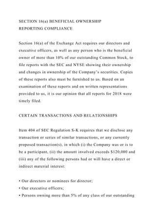 SECTION 16(a) BENEFICIAL OWNERSHIP
REPORTING COMPLIANCE
Section 16(a) of the Exchange Act requires our directors and
executive officers, as well as any person who is the beneficial
owner of more than 10% of our outstanding Common Stock, to
file reports with the SEC and NYSE showing their ownership
and changes in ownership of the Company’s securities. Copies
of these reports also must be furnished to us. Based on an
examination of these reports and on written representations
provided to us, it is our opinion that all reports for 2018 were
timely filed.
CERTAIN TRANSACTIONS AND RELATIONSHIPS
Item 404 of SEC Regulation S-K requires that we disclose any
transaction or series of similar transactions, or any currently
proposed transaction(s), in which (i) the Company was or is to
be a participant, (ii) the amount involved exceeds $120,000 and
(iii) any of the following persons had or will have a direct or
indirect material interest:
• Our directors or nominees for director;
• Our executive officers;
• Persons owning more than 5% of any class of our outstanding
 