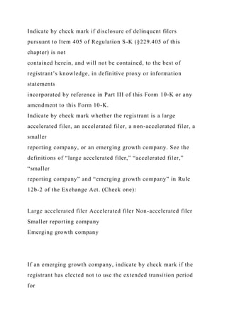 Indicate by check mark if disclosure of delinquent filers
pursuant to Item 405 of Regulation S-K (§229.405 of this
chapter) is not
contained herein, and will not be contained, to the best of
registrant’s knowledge, in definitive proxy or information
statements
incorporated by reference in Part III of this Form 10-K or any
amendment to this Form 10-K.
Indicate by check mark whether the registrant is a large
accelerated filer, an accelerated filer, a non-accelerated filer, a
smaller
reporting company, or an emerging growth company. See the
definitions of “large accelerated filer,” “accelerated filer,”
“smaller
reporting company” and “emerging growth company” in Rule
12b-2 of the Exchange Act. (Check one):
Large accelerated filer Accelerated filer Non-accelerated filer
Smaller reporting company
Emerging growth company
If an emerging growth company, indicate by check mark if the
registrant has elected not to use the extended transition period
for
 