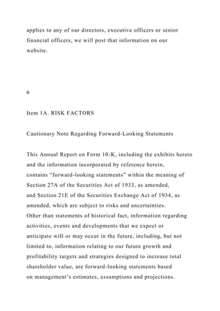 applies to any of our directors, executive officers or senior
financial officers, we will post that information on our
website.
6
Item 1A. RISK FACTORS
Cautionary Note Regarding Forward-Looking Statements
This Annual Report on Form 10-K, including the exhibits hereto
and the information incorporated by reference herein,
contains “forward-looking statements” within the meaning of
Section 27A of the Securities Act of 1933, as amended,
and Section 21E of the Securities Exchange Act of 1934, as
amended, which are subject to risks and uncertainties.
Other than statements of historical fact, information regarding
activities, events and developments that we expect or
anticipate will or may occur in the future, including, but not
limited to, information relating to our future growth and
profitability targets and strategies designed to increase total
shareholder value, are forward-looking statements based
on management’s estimates, assumptions and projections.
 