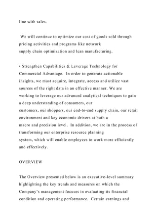 line with sales.
We will continue to optimize our cost of goods sold through
pricing activities and programs like network
supply chain optimization and lean manufacturing.
• Strengthen Capabilities & Leverage Technology for
Commercial Advantage. In order to generate actionable
insights, we must acquire, integrate, access and utilize vast
sources of the right data in an effective manner. We are
working to leverage our advanced analytical techniques to gain
a deep understanding of consumers, our
customers, our shoppers, our end-to-end supply chain, our retail
environment and key economic drivers at both a
macro and precision level. In addition, we are in the process of
transforming our enterprise resource planning
system, which will enable employees to work more efficiently
and effectively.
OVERVIEW
The Overview presented below is an executive-level summary
highlighting the key trends and measures on which the
Company’s management focuses in evaluating its financial
condition and operating performance. Certain earnings and
 