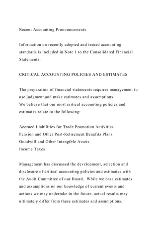 Recent Accounting Pronouncements
Information on recently adopted and issued accounting
standards is included in Note 1 to the Consolidated Financial
Statements.
CRITICAL ACCOUNTING POLICIES AND ESTIMATES
The preparation of financial statements requires management to
use judgment and make estimates and assumptions.
We believe that our most critical accounting policies and
estimates relate to the following:
Accrued Liabilities for Trade Promotion Activities
Pension and Other Post-Retirement Benefits Plans
Goodwill and Other Intangible Assets
Income Taxes
Management has discussed the development, selection and
disclosure of critical accounting policies and estimates with
the Audit Committee of our Board. While we base estimates
and assumptions on our knowledge of current events and
actions we may undertake in the future, actual results may
ultimately differ from these estimates and assumptions.
 