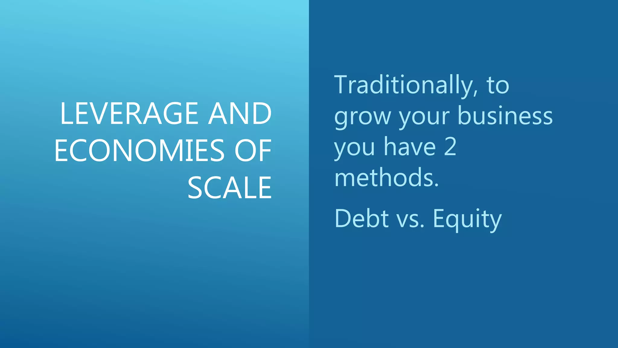 LEVERAGE AND
ECONOMIES OF
SCALE
Traditionally, to
grow your business
you have 2
methods.
Debt vs. Equity
 