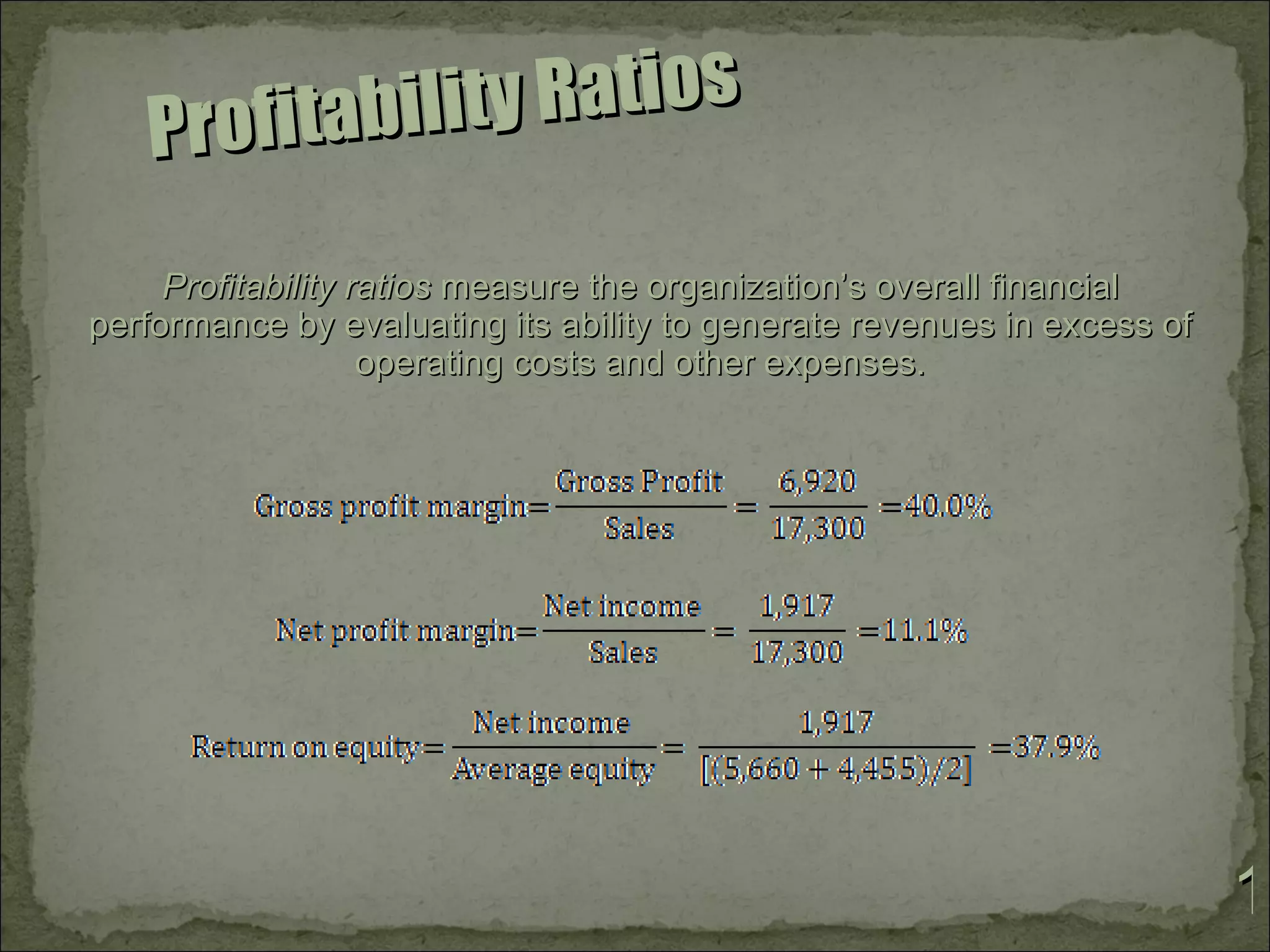 P rofitabilit y R a ti o s

     Profitability ratios measure the organization’s overall financial
performance by evaluating its ability to generate revenues in excess of
                    operating costs and other expenses.




                                                                          1
 